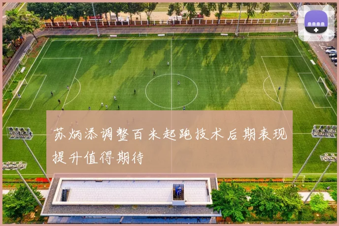 苏炳添调整百米起跑技术后期表现提升值得期待