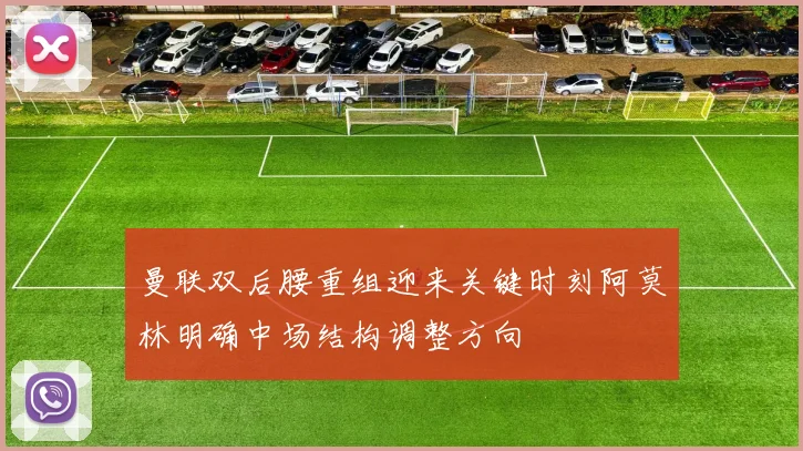 曼联双后腰重组迎来关键时刻阿莫林明确中场结构调整方向