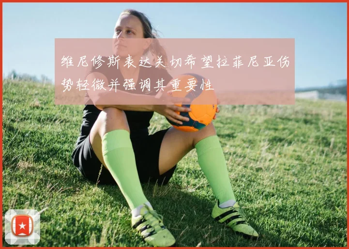 维尼修斯表达关切希望拉菲尼亚伤势轻微并强调其重要性