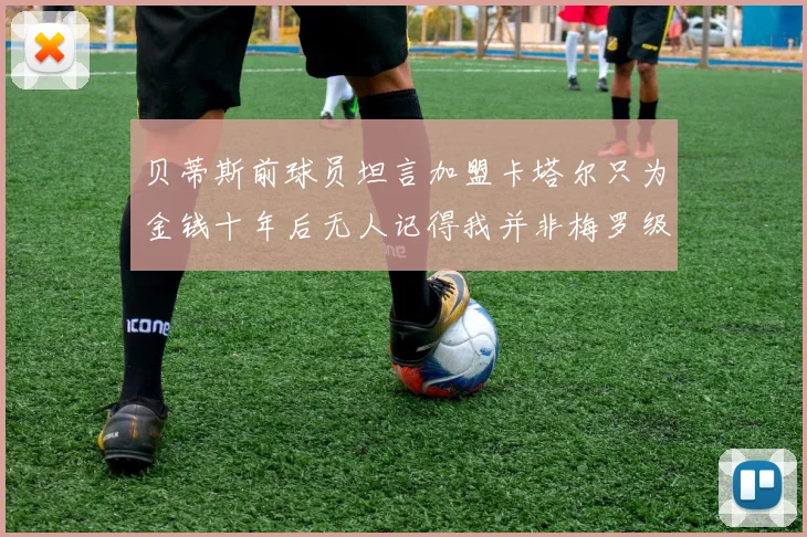 贝蒂斯前球员坦言加盟卡塔尔只为金钱十年后无人记得我并非梅罗级别