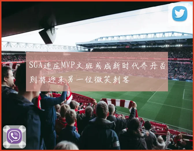SGA连庄MVP文班或成新时代乔丹否则将迎来另一位微笑刺客