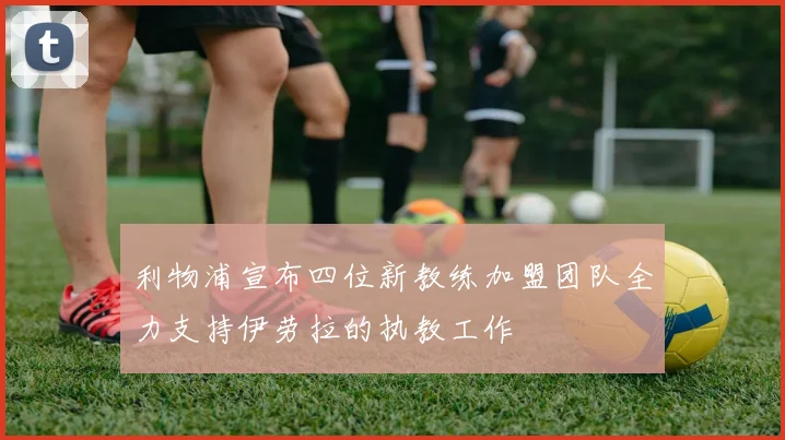 利物浦宣布四位新教练加盟团队全力支持伊劳拉的执教工作