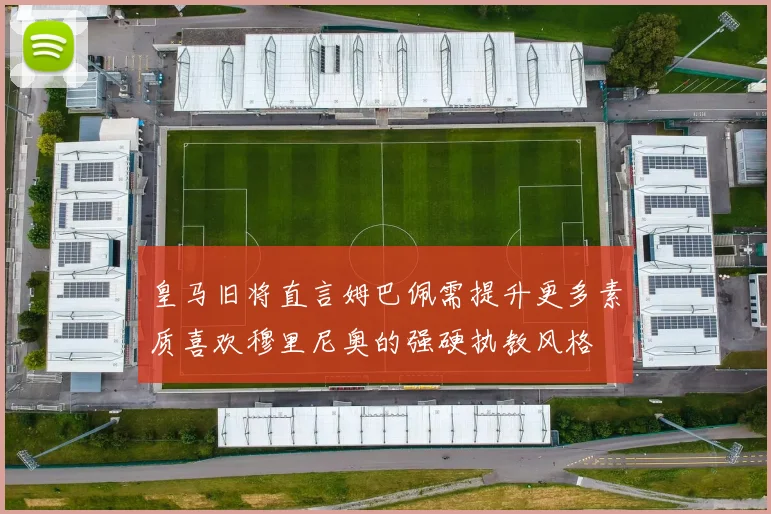 皇马旧将直言姆巴佩需提升更多素质喜欢穆里尼奥的强硬执教风格