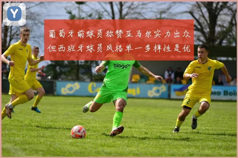 葡萄牙前球员称赞亚马尔实力出众但西班牙球员风格单一多样性是优势