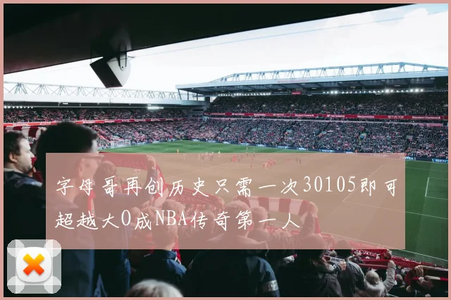 字母哥再创历史只需一次30105即可超越大O成NBA传奇第一人