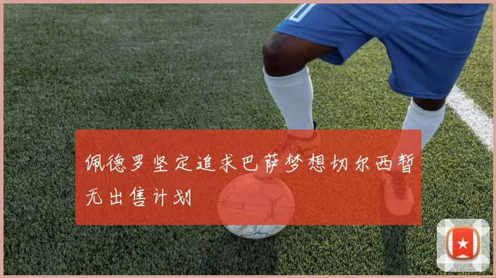 佩德罗坚定追求巴萨梦想切尔西暂无出售计划