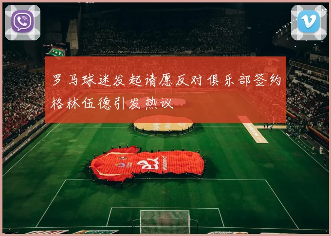 罗马球迷发起请愿反对俱乐部签约格林伍德引发热议