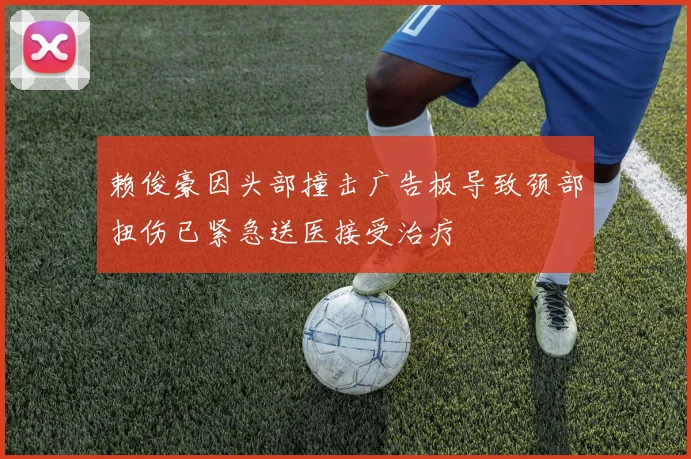 赖俊豪因头部撞击广告板导致颈部扭伤已紧急送医接受治疗