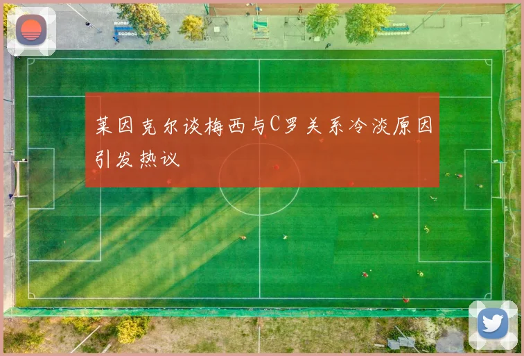 莱因克尔谈梅西与C罗关系冷淡原因引发热议
