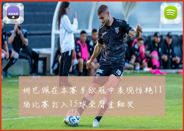 姆巴佩在本赛季欧冠中表现惊艳11场比赛打入15球荣膺金靴奖