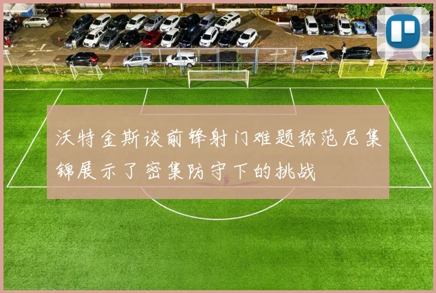 沃特金斯谈前锋射门难题称范尼集锦展示了密集防守下的挑战