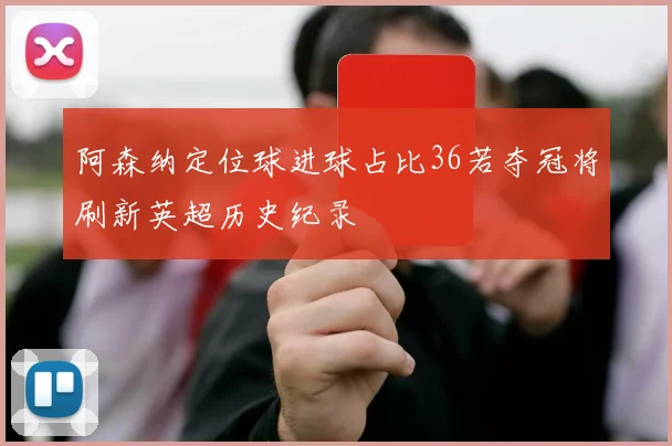 阿森纳定位球进球占比36若夺冠将刷新英超历史纪录