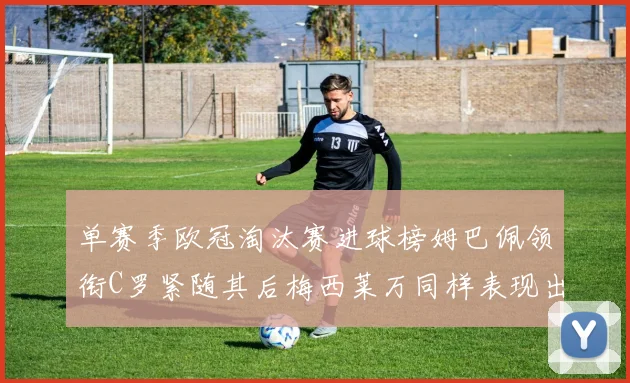 单赛季欧冠淘汰赛进球榜姆巴佩领衔C罗紧随其后梅西莱万同样表现出色