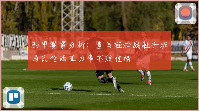 西甲赛事分析：皇马轻松战胜升班马瓦伦西亚力争不败佳绩