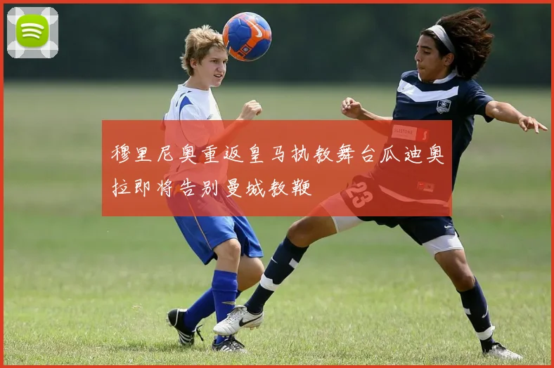 穆里尼奥重返皇马执教舞台瓜迪奥拉即将告别曼城教鞭