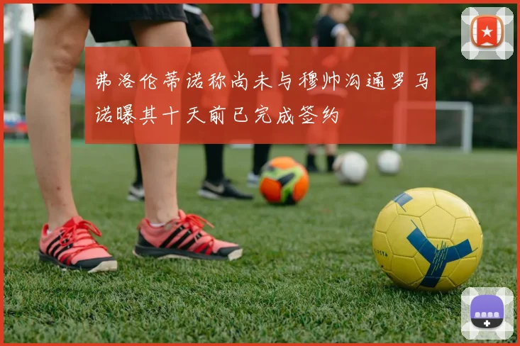 弗洛伦蒂诺称尚未与穆帅沟通罗马诺曝其十天前已完成签约